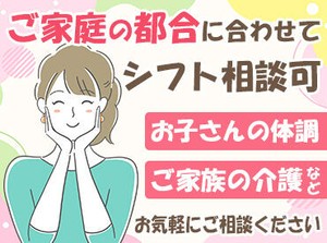 ［ご家庭の事情に理解アリ◎］
「子どもが急に発熱してしまって…」そんな時も
フォロー体制抜群！お気軽にご相談くださいね。