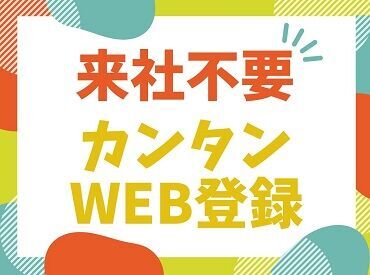 いつでも、どこでも、何時でも！
自分の好きなタイミングで登録できちゃう◎
来社不要！かんたんWEB登録実施中★。