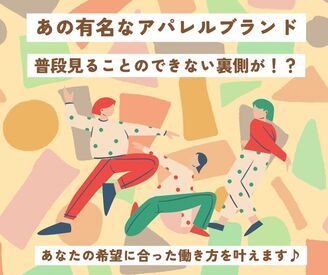 ＼大手有名アパレルメーカーのお仕事／

幅広い年代に人気の有名ブランドの商品！
普段見れない裏側が
のぞけちゃうお仕事です♪